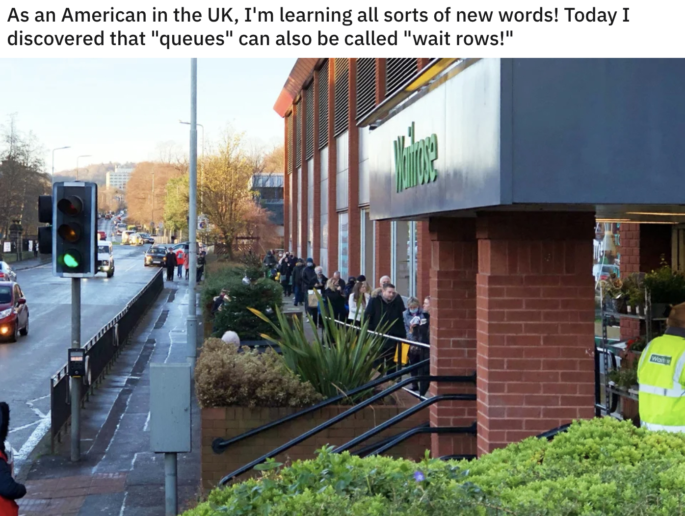As an American in the UK, I'm learning all sorts of new words! Today I discovered that "queues" can also be called "wait rows!"