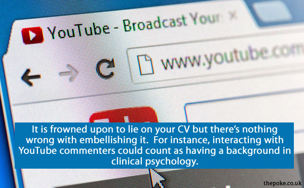 It is frowned upon to lie on your CV but there’s nothing wrong with embellishing it.  For instance, interacting with YouTube commenters could count as having a background in clinical psychology.