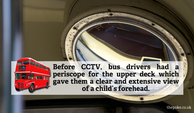 Before CCTV, bus drivers had a periscope for the upper deck which gave them a clear and extensive view of a child’s forehead.