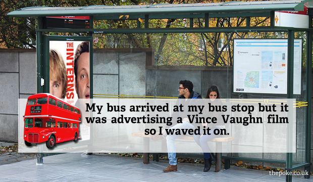 My bus arrived at my bus stop but it was advertising a Vince Vaughn film so I waved it on.
