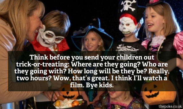 Think before you send your children out trick-or-treating: Where are they going? Who are they going with? How long will be they be? Really, two hours? Wow, that’s great. I think I’ll watch a film. Bye kids.